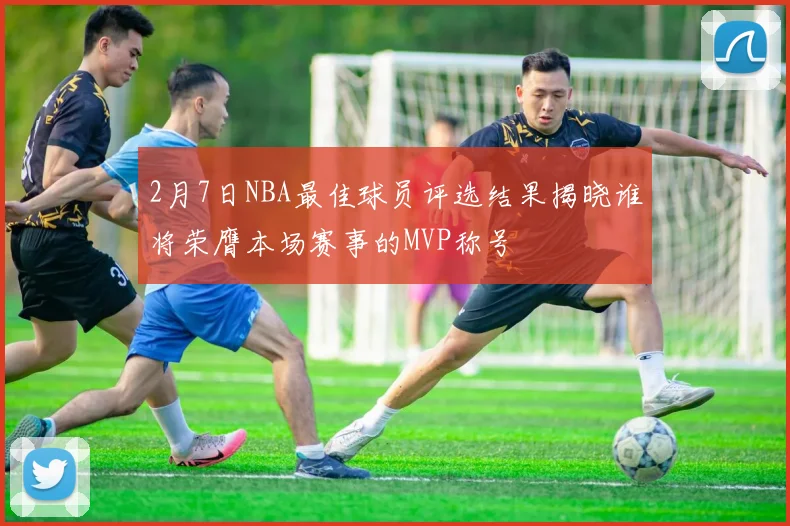 2月7日NBA最佳球员评选结果揭晓谁将荣膺本场赛事的MVP称号