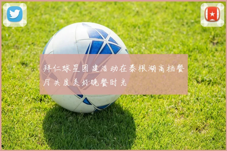 拜仁球星团建活动在泰根湖高档餐厅共度美好晚餐时光
