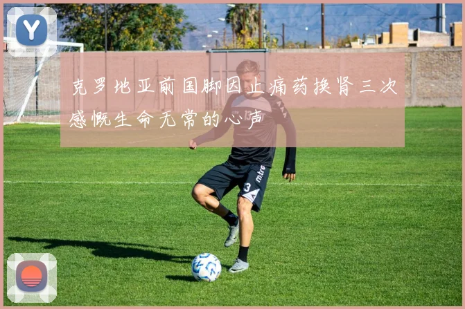 克罗地亚前国脚因止痛药换肾三次感慨生命无常的心声